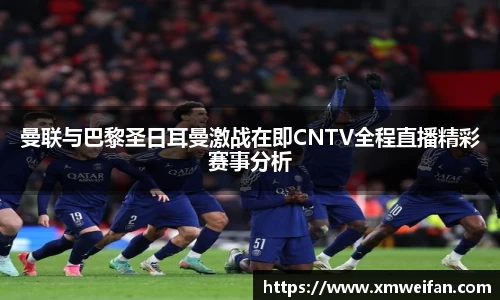 曼联与巴黎圣日耳曼激战在即CNTV全程直播精彩赛事分析