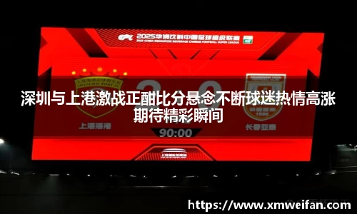 深圳与上港激战正酣比分悬念不断球迷热情高涨期待精彩瞬间