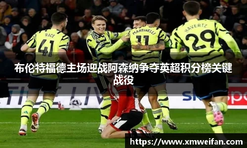 布伦特福德主场迎战阿森纳争夺英超积分榜关键战役
