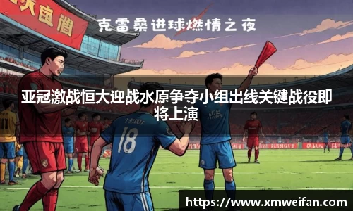 亚冠激战恒大迎战水原争夺小组出线关键战役即将上演