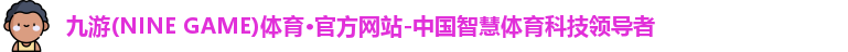 九游(NINE GAME)体育·官方网站-中国智慧体育科技领导者
